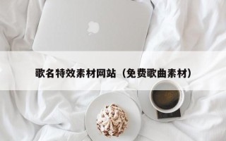 恩施歌名特效素材网站（免费歌曲素材）